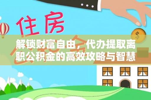 湾里解锁财富自由，代办提取离职公积金的高效攻略与智慧选择