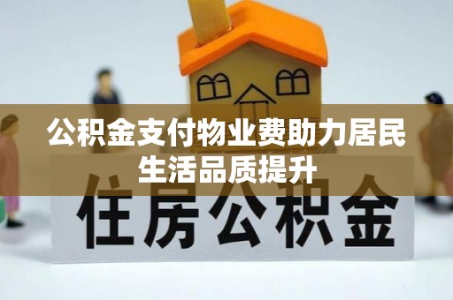湾里公积金支付物业费助力居民生活品质提升