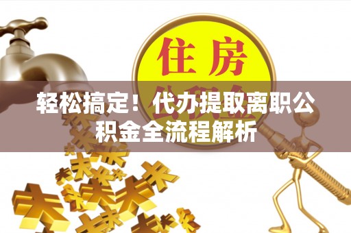 湾里轻松搞定！代办提取离职公积金全流程解析