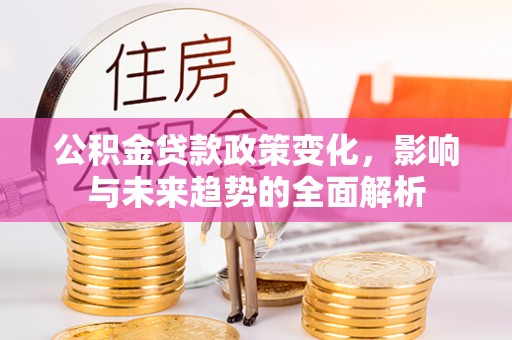 湾里公积金贷款政策变化，影响与未来趋势的全面解析