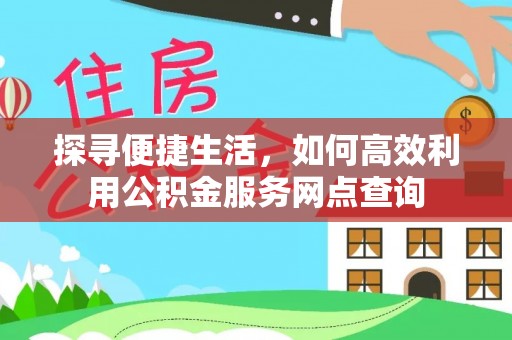 湾里探寻便捷生活，如何高效利用公积金服务网点查询