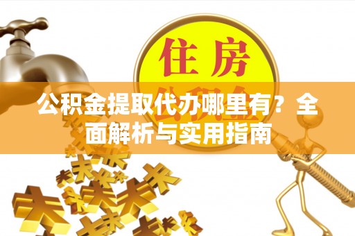 湾里公积金提取代办哪里有？全面解析与实用指南