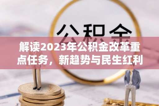 湾里解读2023年公积金改革重点任务，新趋势与民生红利