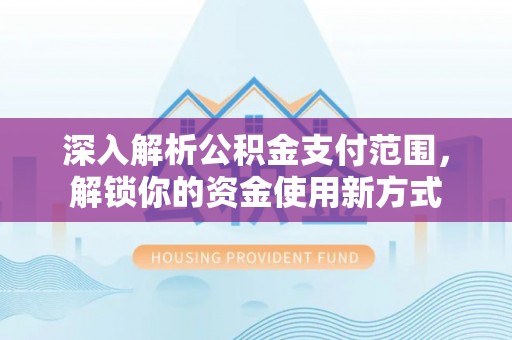 湾里深入解析公积金支付范围，解锁你的资金使用新方式