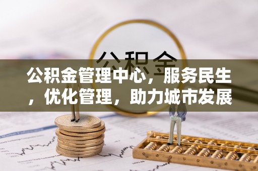 湾里公积金管理中心，服务民生，优化管理，助力城市发展