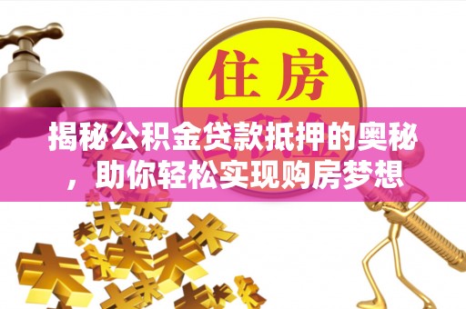 湾里揭秘公积金贷款抵押的奥秘，助你轻松实现购房梦想