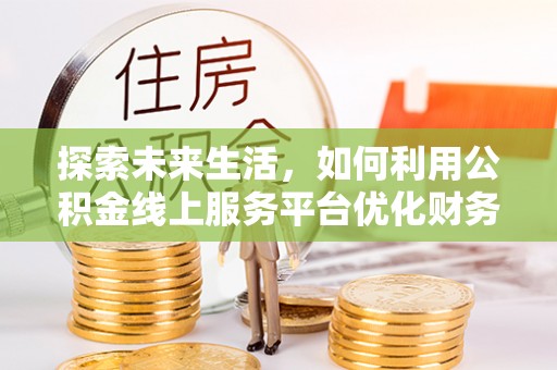 湾里探索未来生活，如何利用公积金线上服务平台优化财务管理