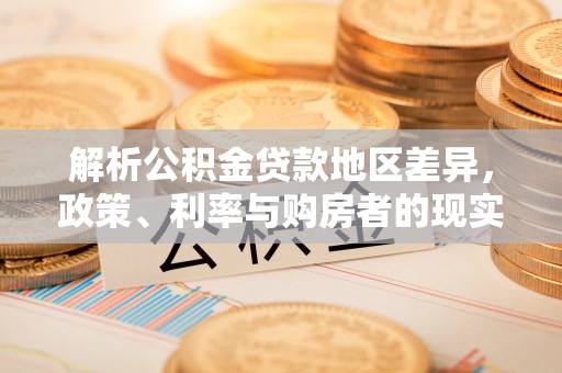 湾里解析公积金贷款地区差异，政策、利率与购房者的现实选择
