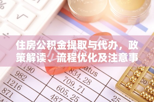 湾里住房公积金提取与代办，政策解读、流程优化及注意事项