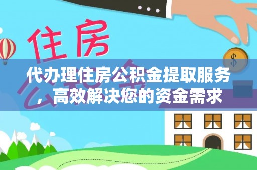 湾里代办理住房公积金提取服务，高效解决您的资金需求