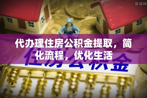 湾里代办理住房公积金提取，简化流程，优化生活