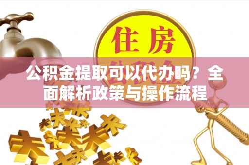 湾里公积金提取可以代办吗？全面解析政策与操作流程