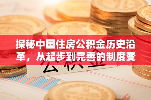 湾里探秘中国住房公积金历史沿革，从起步到完善的制度变迁