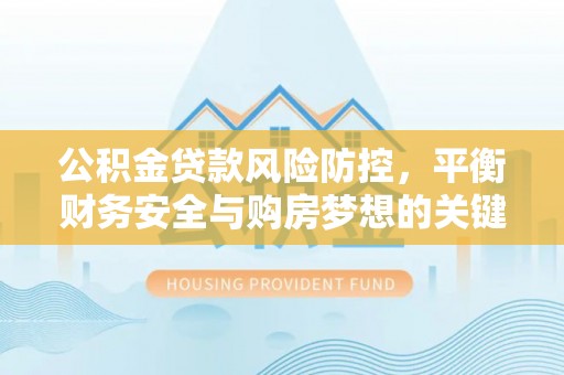 湾里公积金贷款风险防控，平衡财务安全与购房梦想的关键