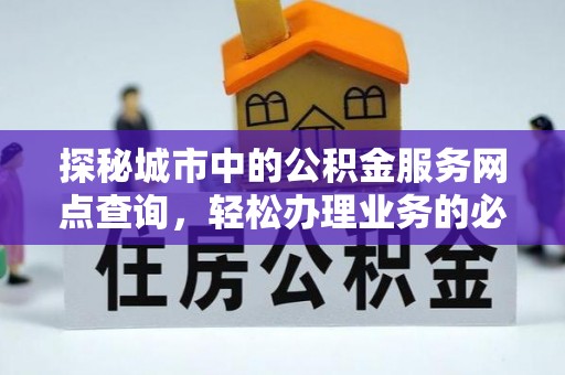 湾里探秘城市中的公积金服务网点查询，轻松办理业务的必备指南