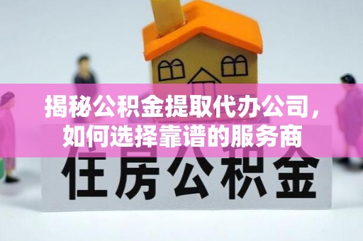 湾里揭秘公积金提取代办公司，如何选择靠谱的服务商
