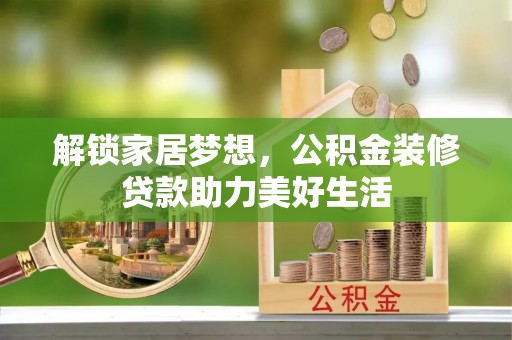 湾里解锁家居梦想，公积金装修贷款助力美好生活