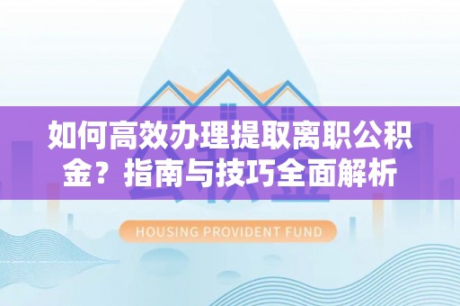 湾里如何高效办理提取离职公积金？指南与技巧全面解析