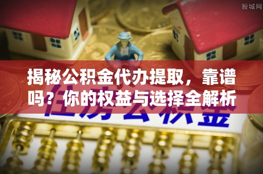 湾里揭秘公积金代办提取，靠谱吗？你的权益与选择全解析