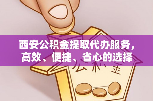 湾里西安公积金提取代办服务，高效、便捷、省心的选择