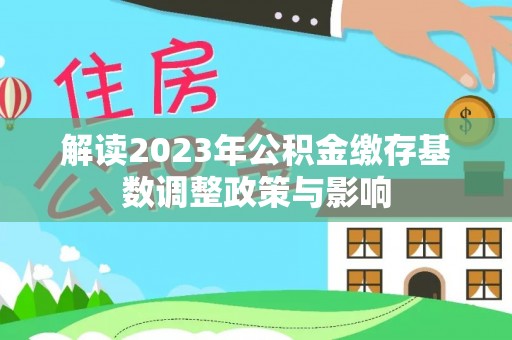 湾里解读2023年公积金缴存基数调整政策与影响