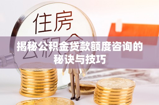 湾里揭秘公积金贷款额度咨询的秘诀与技巧