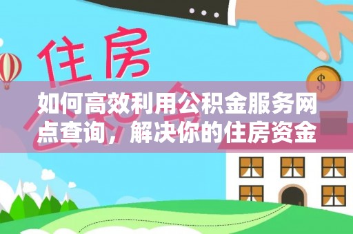 湾里如何高效利用公积金服务网点查询，解决你的住房资金难题