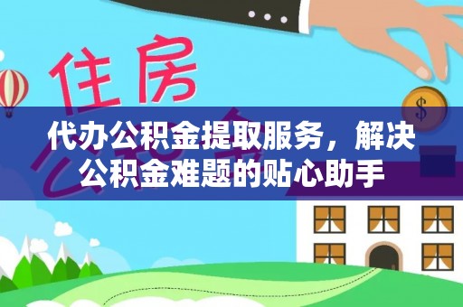 湾里代办公积金提取服务，解决公积金难题的贴心助手