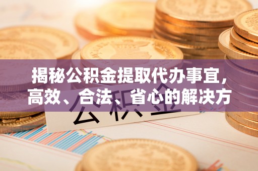 湾里揭秘公积金提取代办事宜，高效、合法、省心的解决方案