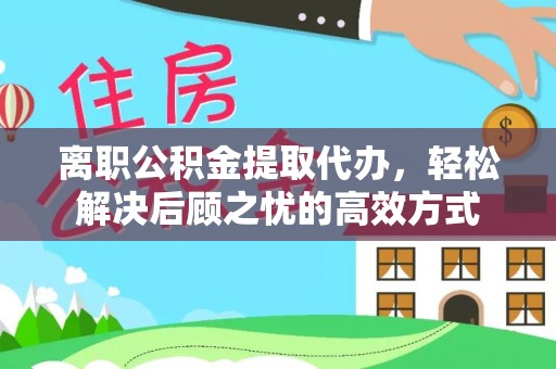 湾里离职公积金提取代办，轻松解决后顾之忧的高效方式