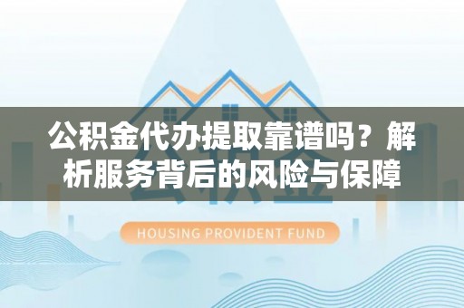 湾里公积金代办提取靠谱吗？解析服务背后的风险与保障