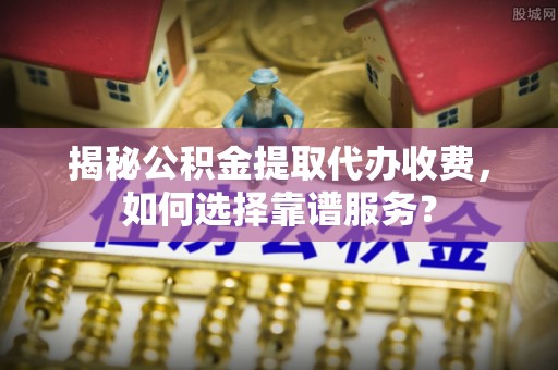 湾里揭秘公积金提取代办收费，如何选择靠谱服务？
