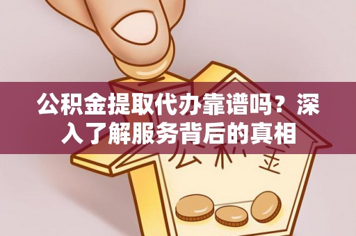湾里公积金提取代办靠谱吗？深入了解服务背后的真相