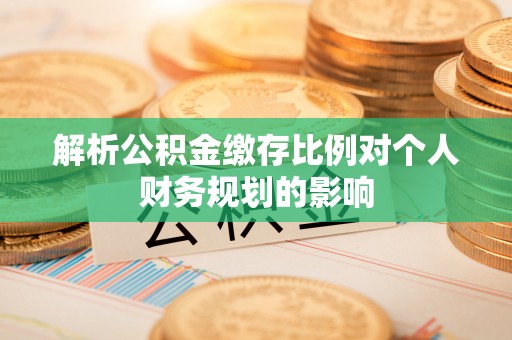 湾里解析公积金缴存比例对个人财务规划的影响