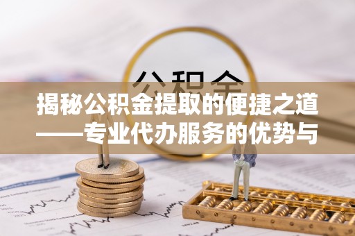 湾里揭秘公积金提取的便捷之道——专业代办服务的优势与选择