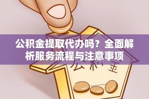 湾里公积金提取代办吗？全面解析服务流程与注意事项