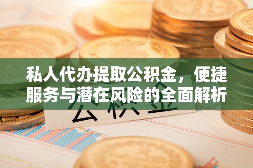 湾里私人代办提取公积金，便捷服务与潜在风险的全面解析