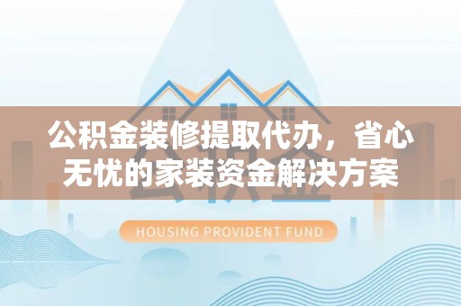 湾里公积金装修提取代办，省心无忧的家装资金解决方案