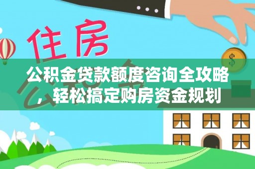 湾里公积金贷款额度咨询全攻略，轻松搞定购房资金规划