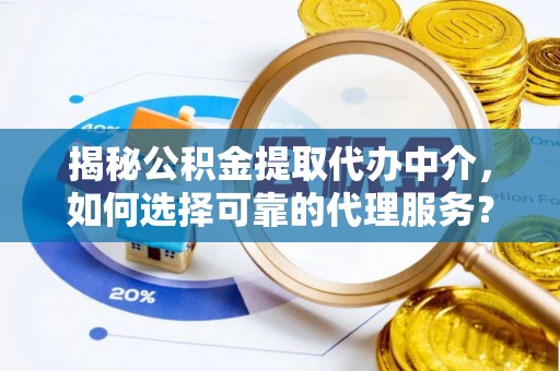 湾里揭秘公积金提取代办中介，如何选择可靠的代理服务？