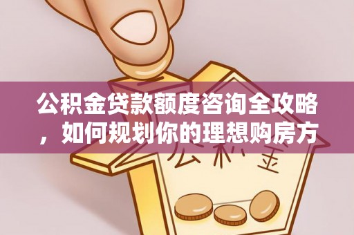 湾里公积金贷款额度咨询全攻略，如何规划你的理想购房方案