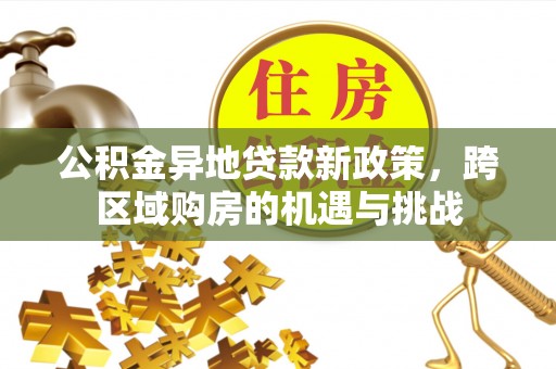 湾里公积金异地贷款新政策，跨区域购房的机遇与挑战