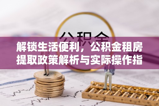 湾里解锁生活便利，公积金租房提取政策解析与实际操作指南