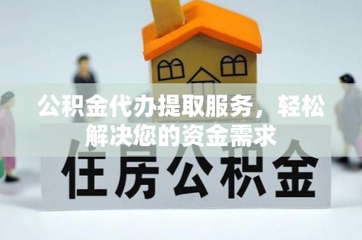 湾里公积金代办提取服务，轻松解决您的资金需求