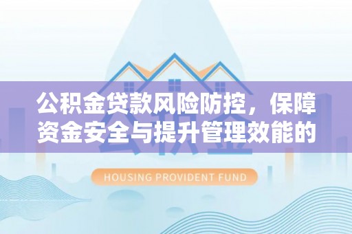 湾里公积金贷款风险防控，保障资金安全与提升管理效能的多维度探索