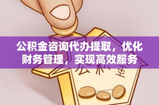 湾里公积金咨询代办提取，优化财务管理，实现高效服务