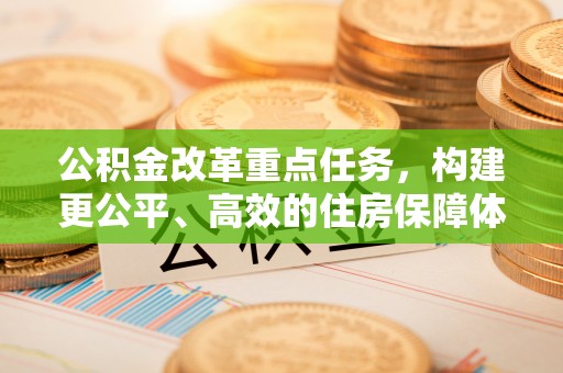 湾里公积金改革重点任务，构建更公平、高效的住房保障体系