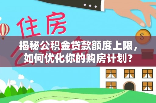 湾里揭秘公积金贷款额度上限，如何优化你的购房计划？