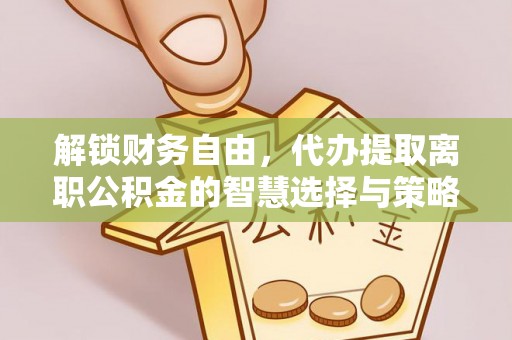 湾里解锁财务自由，代办提取离职公积金的智慧选择与策略