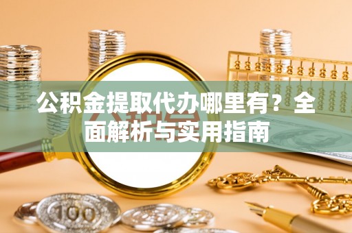 湾里公积金提取代办哪里有？全面解析与实用指南